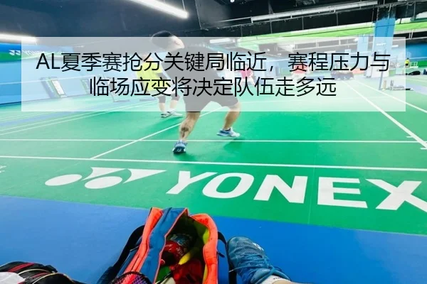 AL夏季赛抢分关键局临近，赛程压力与临场应变将决定队伍走多远 - kaiyun